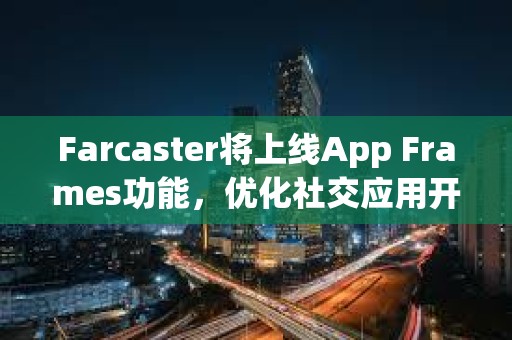 Farcaster將上線App Frames功能，優(yōu)化社交應(yīng)用開發(fā)和分發(fā)