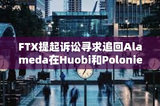 FTX提起訴訟尋求追回Alameda在Huobi和Poloniex賬戶中的2700萬美元資金