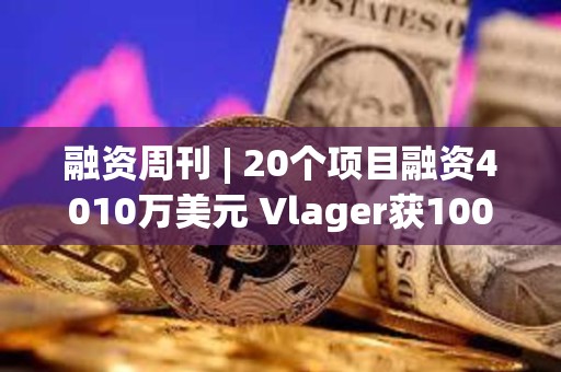 融資周刊 | 20個(gè)項(xiàng)目融資4010萬(wàn)美元 Vlager獲1000萬(wàn)美元投資