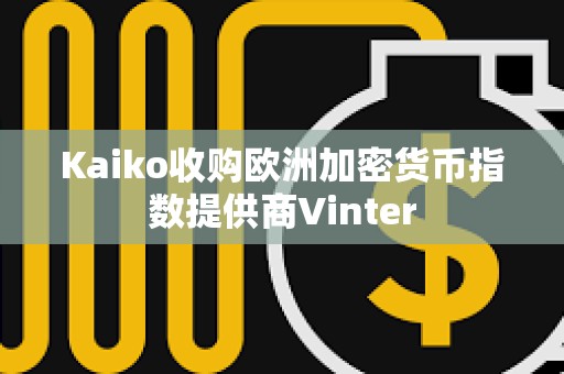 Kaiko收購歐洲加密貨幣指數(shù)提供商Vinter