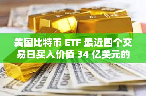 美國比特幣 ETF 最近四個交易日買入價值 34 億美元的 BTC