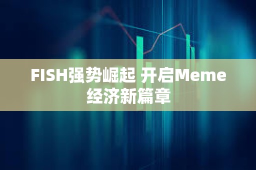 FISH強勢崛起 開啟Meme經濟新篇章