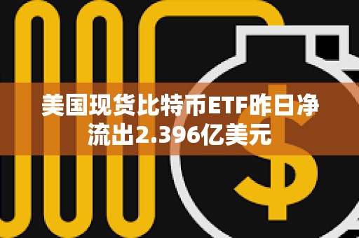 美國現貨比特幣ETF昨日凈流出2.396億美元