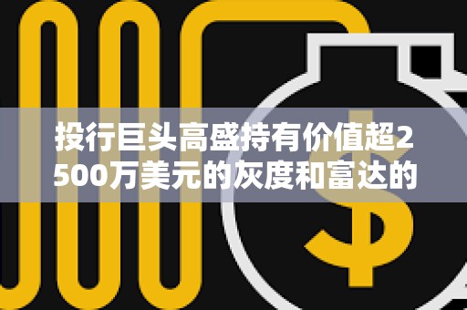 投行巨頭高盛持有價值超2500萬美元的灰度和富達的以太坊ETF