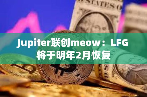 Jupiter聯(lián)創(chuàng)meow：LFG將于明年2月恢復(fù)