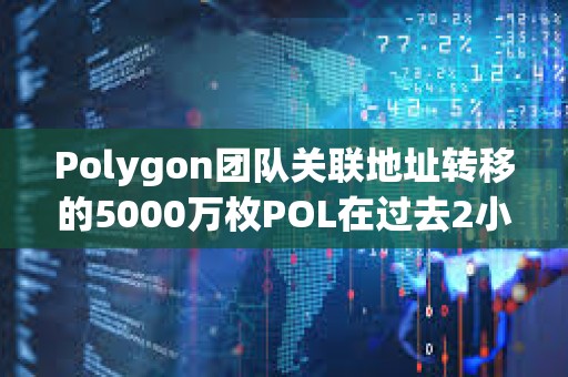 Polygon團隊關(guān)聯(lián)地址轉(zhuǎn)移的5000萬枚POL在過去2小時全部轉(zhuǎn)入幣安