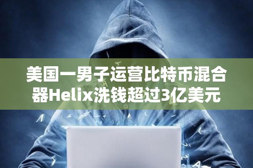 美國一男子運營比特幣混合器Helix洗錢超過3億美元的BTC被判處三年以上有期徒刑