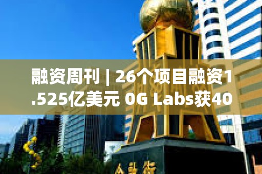 融資周刊 | 26個項目融資1.525億美元 0G Labs獲4000萬美元投資