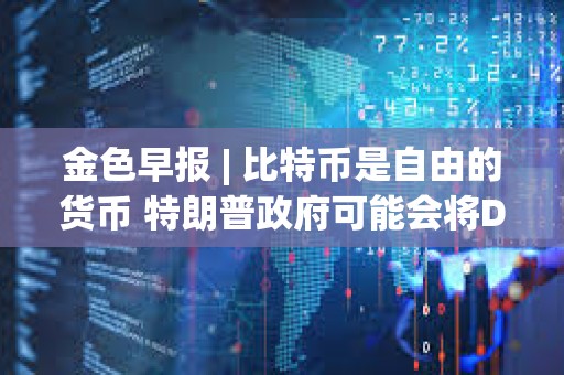 金色早報 | 比特幣是自由的貨幣 特朗普政府可能會將DeFi從小眾推向主流