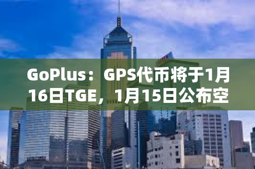 GoPlus：GPS代幣將于1月16日TGE，1月15日公布空投細(xì)則