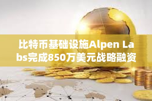 比特幣基礎(chǔ)設(shè)施Alpen Labs完成850萬(wàn)美元戰(zhàn)略融資，Cyber?? Fund等領(lǐng)投