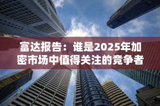 富達(dá)報(bào)告：誰(shuí)是2025年加密市場(chǎng)中值得關(guān)注的競(jìng)爭(zhēng)者？