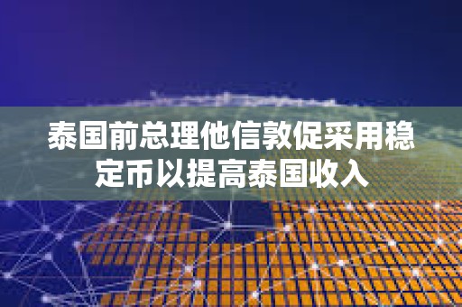 泰國前總理他信敦促采用穩定幣以提高泰國收入