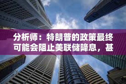 分析師：特朗普的政策最終可能會阻止美聯儲降息，甚至導致加息