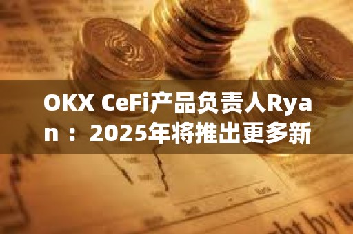 OKX CeFi產品負責人Ryan :2025年將推出更多新功能,持續優化用戶體驗 OKX CeFi產品負責人Ryan :2025年將推出更多新功能,持續優化用戶體驗