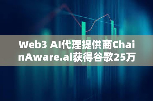 Web3 AI代理提供商ChainAware.ai獲得谷歌25萬(wàn)美元資助