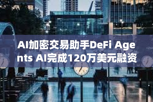 AI加密交易助手DeFi Agents AI完成120萬(wàn)美元融資