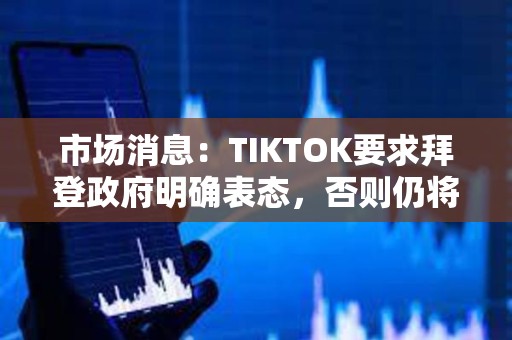 市場(chǎng)消息：TIKTOK要求拜登政府明確表態(tài)，否則仍將于周日關(guān)閉服務(wù)