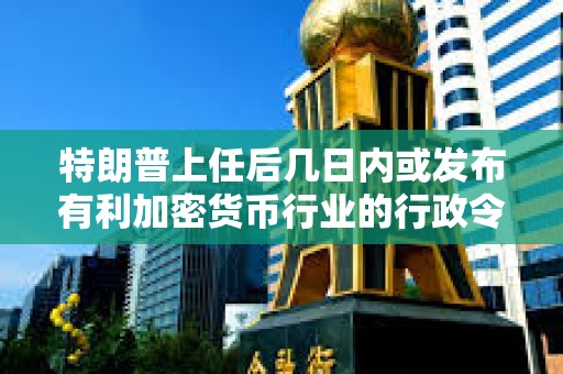 特朗普上任后幾日內(nèi)或發(fā)布有利加密貨幣行業(yè)的行政令