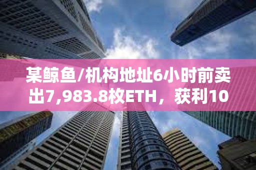 某鯨魚/機構地址6小時前賣出7,983.8枚ETH，獲利105萬美元