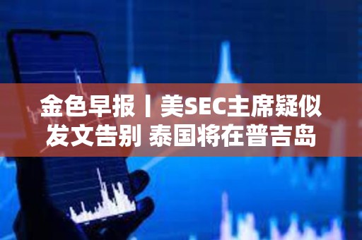 金色早報(bào)丨美SEC主席疑似發(fā)文告別 泰國將在普吉島推出加密支付