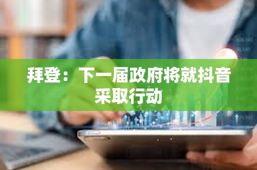 拜登：下一屆政府將就抖音采取行動
