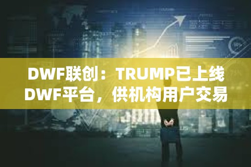 DWF聯(lián)創(chuàng)：TRUMP已上線DWF平臺，供機(jī)構(gòu)用戶交易
