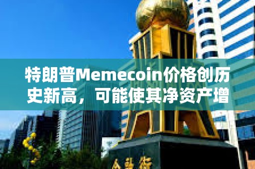 特朗普Memecoin價格創歷史新高，可能使其凈資產增加5倍