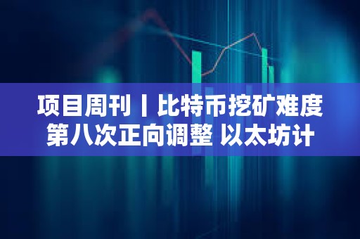 項(xiàng)目周刊丨比特幣挖礦難度第八次正向調(diào)整 以太坊計(jì)劃 3 月份升級Pectra主網(wǎng)