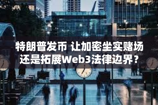 特朗普發(fā)幣 讓加密坐實(shí)賭場還是拓展Web3法律邊界？