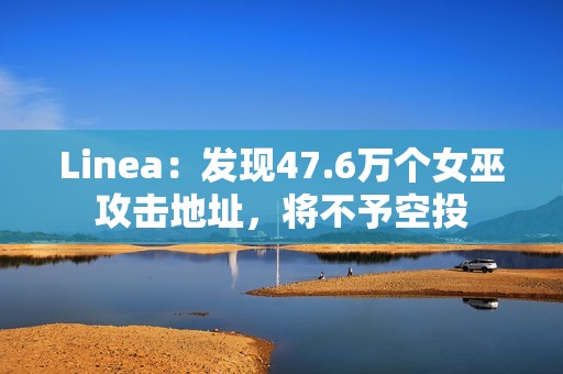 Linea：發現47.6萬個女巫攻擊地址，將不予空投