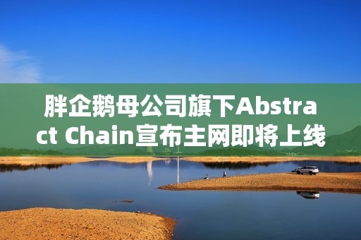 胖企鵝母公司旗下Abstract Chain宣布主網即將上線