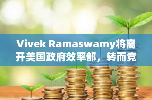 Vivek Ramaswamy將離開美國(guó)政府效率部，轉(zhuǎn)而競(jìng)選俄亥俄州州長(zhǎng)