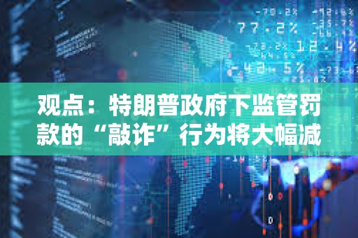 觀點：特朗普政府下監管罰款的“敲詐”行為將大幅減少