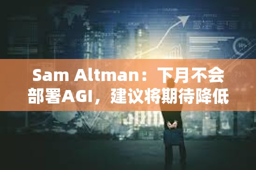 Sam Altman：下月不會(huì)部署AGI，建議將期待降低100倍