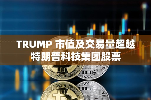 TRUMP 市值及交易量超越特朗普科技集團股票