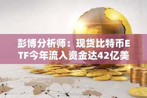 彭博分析師：現(xiàn)貨比特幣ETF今年流入資金達42億美元，資產(chǎn)管理規(guī)模已超越ESG ETF
