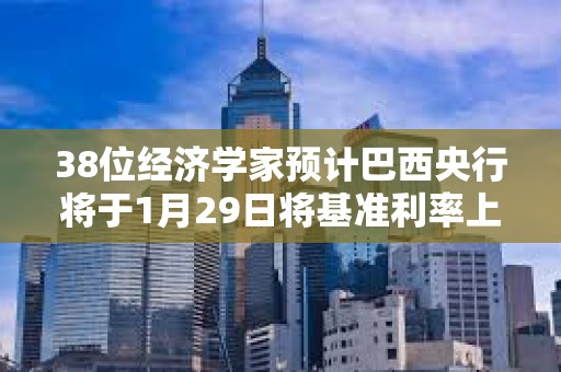 38位經濟學家預計巴西央行將于1月29日將基準利率上調100個基點至13.25%