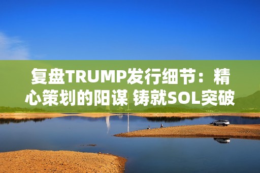 復盤TRUMP發行細節：精心策劃的陽謀 鑄就SOL突破歷史新高