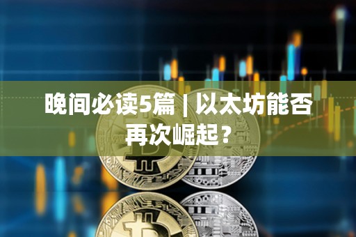 晚間必讀5篇 | 以太坊能否再次崛起？