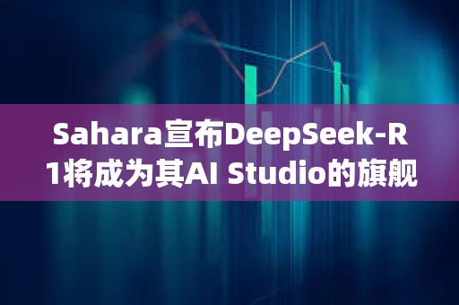Sahara宣布DeepSeek-R1將成為其AI Studio的旗艦模型