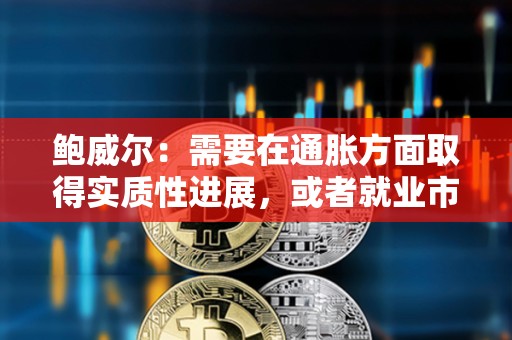 鮑威爾：需要在通脹方面取得實質性進展，或者就業市場疲軟才能考慮降息