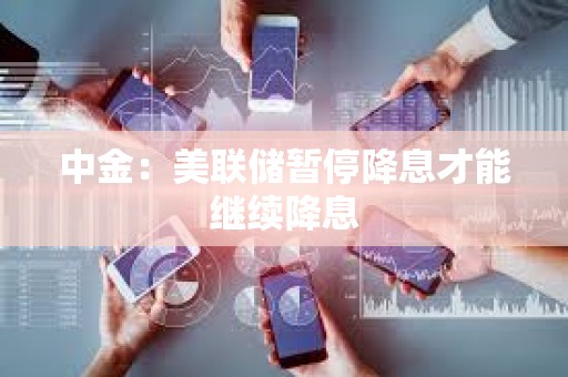 中金：美聯(lián)儲(chǔ)暫停降息才能繼續(xù)降息