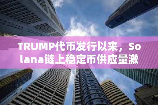 TRUMP代幣發(fā)行以來，Solana鏈上穩(wěn)定幣供應(yīng)量激增73%