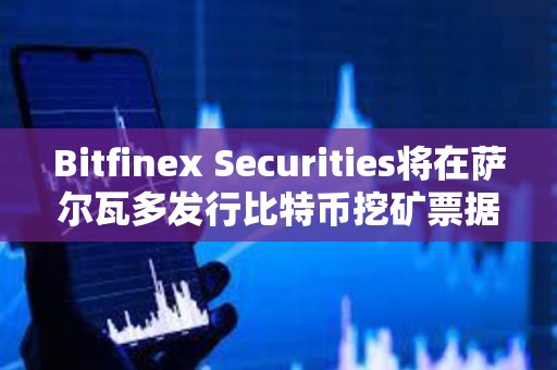 Bitfinex Securities將在薩爾瓦多發(fā)行比特幣挖礦票據(jù)BMN2