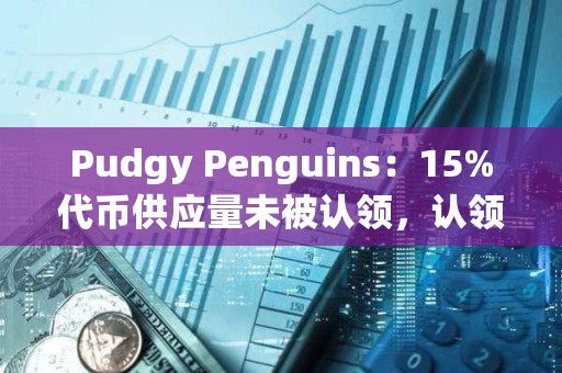 Pudgy Penguins：15%代幣供應(yīng)量未被認(rèn)領(lǐng)，認(rèn)領(lǐng)期將在5天后結(jié)束