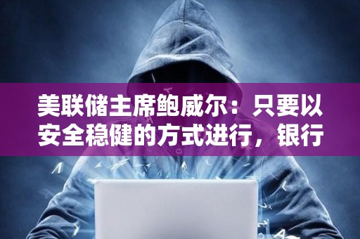 美聯儲主席鮑威爾：只要以安全穩健的方式進行，銀行可以為客戶提供加密貨幣服務