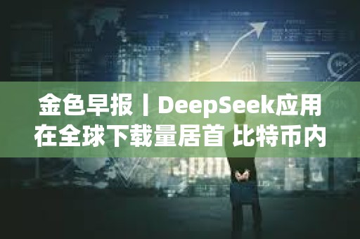 金色早報丨DeepSeek應用在全球下載量居首 比特幣內存池清空