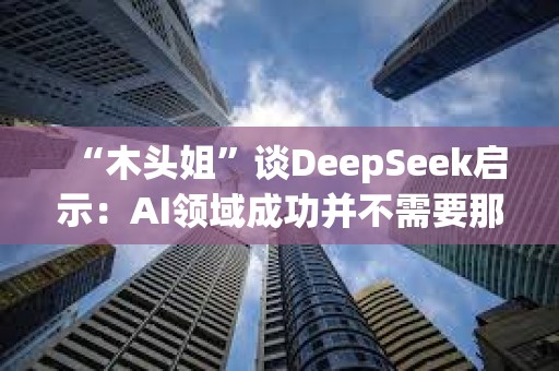 “木頭姐”談DeepSeek啟示：AI領域成功并不需要那么多錢，加速了成本崩潰