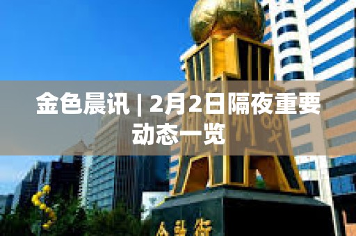 金色晨訊 | 2月2日隔夜重要動態一覽